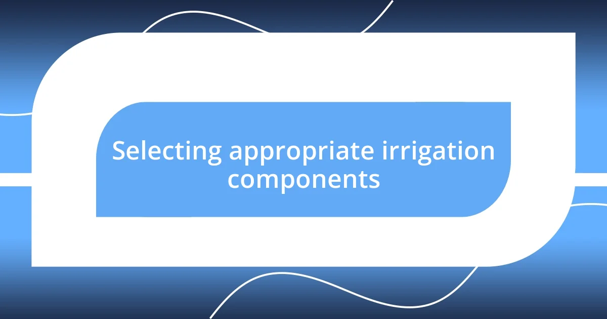 Selecting appropriate irrigation components